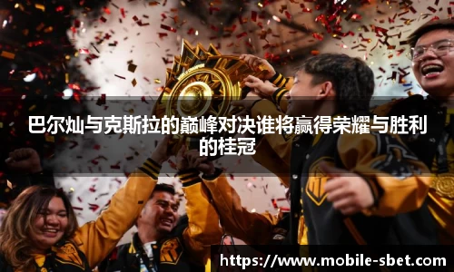 巴尔灿与克斯拉的巅峰对决谁将赢得荣耀与胜利的桂冠